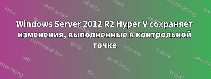 Windows Server 2012 R2 Hyper V сохраняет изменения, выполненные в контрольной точке