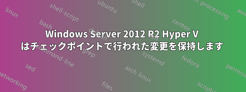 Windows Server 2012 R2 Hyper V はチェックポイントで行われた変更を保持します