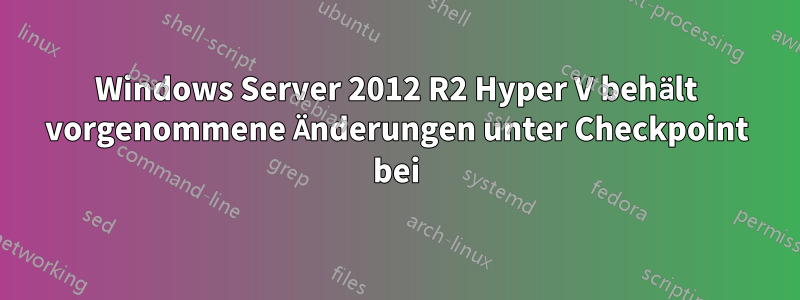 Windows Server 2012 R2 Hyper V behält vorgenommene Änderungen unter Checkpoint bei