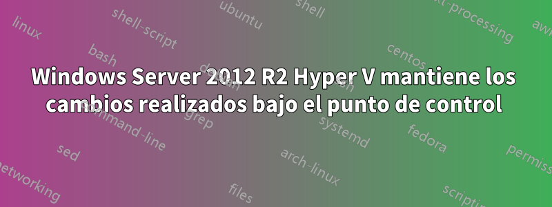 Windows Server 2012 R2 Hyper V mantiene los cambios realizados bajo el punto de control