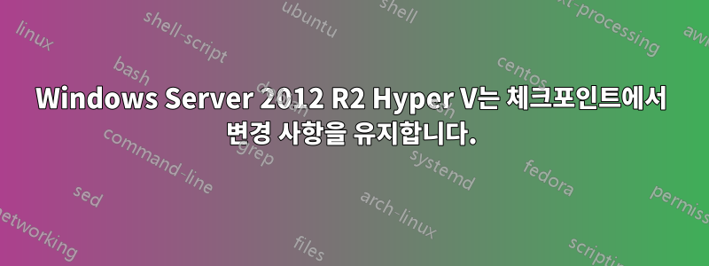 Windows Server 2012 R2 Hyper V는 체크포인트에서 변경 사항을 유지합니다.