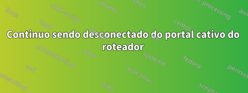 Continuo sendo desconectado do portal cativo do roteador