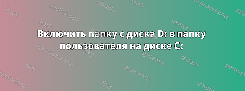 Включить папку с диска D: в папку пользователя на диске C: