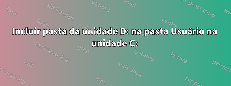 Incluir pasta da unidade D: na pasta Usuário na unidade C: