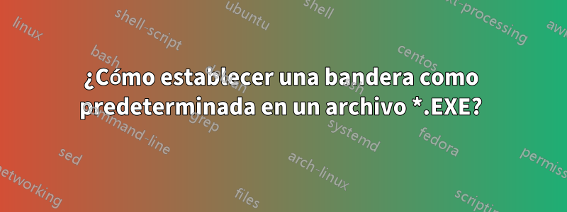 ¿Cómo establecer una bandera como predeterminada en un archivo *.EXE?
