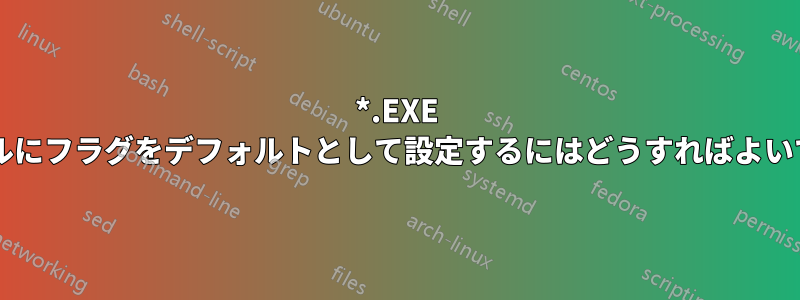 *.EXE ファイルにフラグをデフォルトとして設定するにはどうすればよいですか?