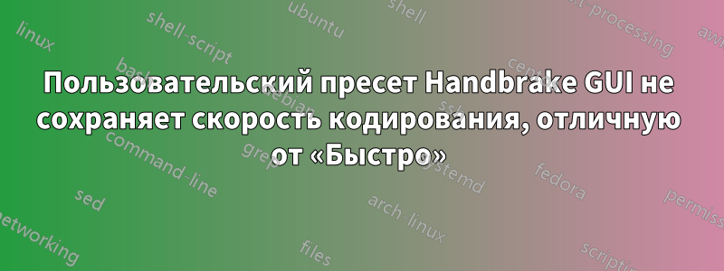 Пользовательский пресет Handbrake GUI не сохраняет скорость кодирования, отличную от «Быстро»