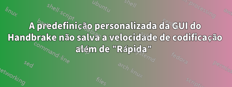 A predefinição personalizada da GUI do Handbrake não salva a velocidade de codificação além de "Rápida"