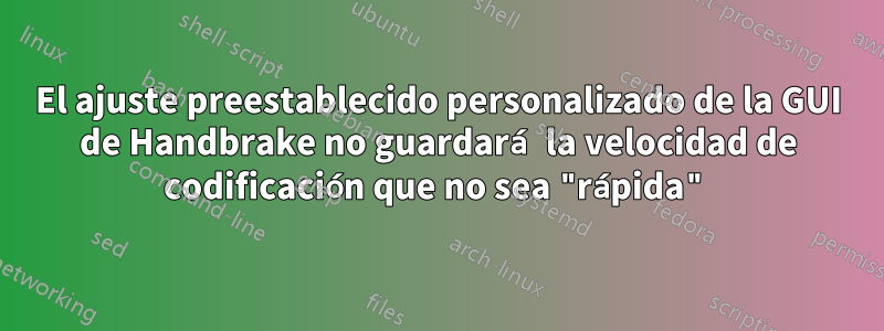 El ajuste preestablecido personalizado de la GUI de Handbrake no guardará la velocidad de codificación que no sea "rápida"