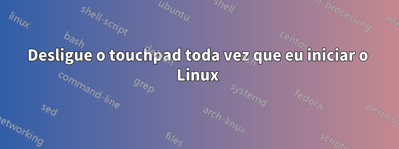 Desligue o touchpad toda vez que eu iniciar o Linux