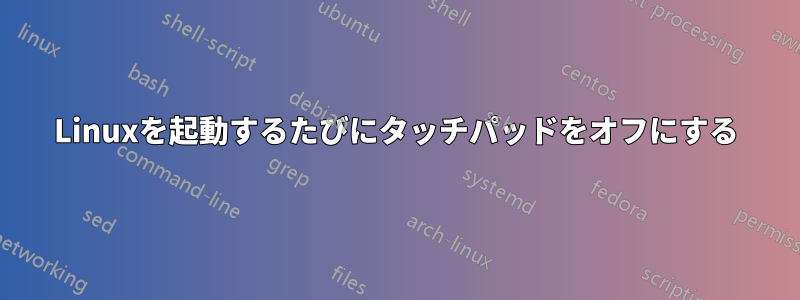 Linuxを起動するたびにタッチパッドをオフにする