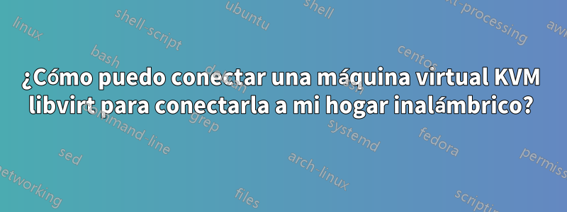 ¿Cómo puedo conectar una máquina virtual KVM libvirt para conectarla a mi hogar inalámbrico?