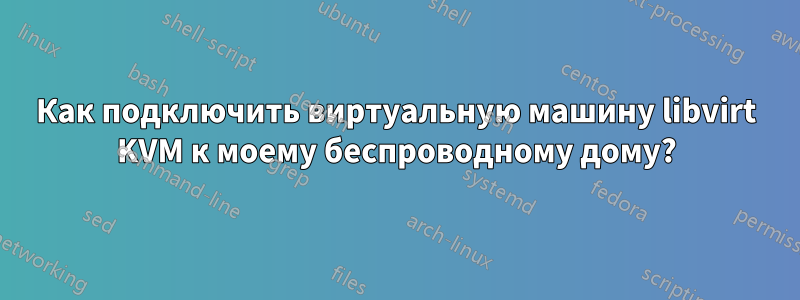 Как подключить виртуальную машину libvirt KVM к моему беспроводному дому?
