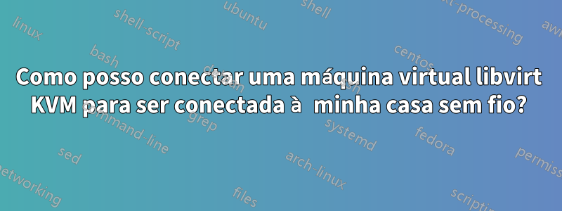 Como posso conectar uma máquina virtual libvirt KVM para ser conectada à minha casa sem fio?