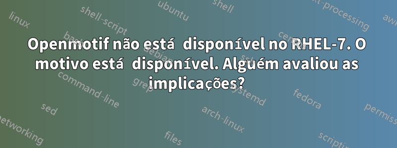 Openmotif não está disponível no RHEL-7. O motivo está disponível. Alguém avaliou as implicações?
