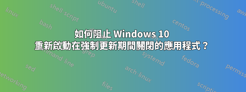 如何阻止 Windows 10 重新啟動在強制更新期間關閉的應用程式？