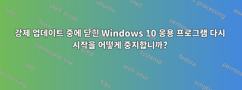 강제 업데이트 중에 닫힌 Windows 10 응용 프로그램 다시 시작을 어떻게 중지합니까?