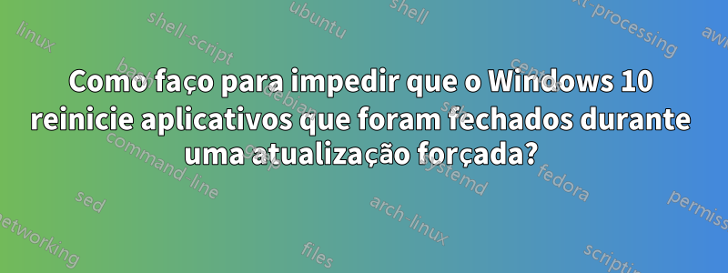 Como faço para impedir que o Windows 10 reinicie aplicativos que foram fechados durante uma atualização forçada?