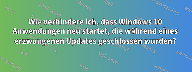 Wie verhindere ich, dass Windows 10 Anwendungen neu startet, die während eines erzwungenen Updates geschlossen wurden?
