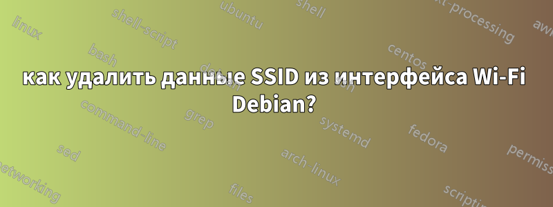 как удалить данные SSID из интерфейса Wi-Fi Debian?