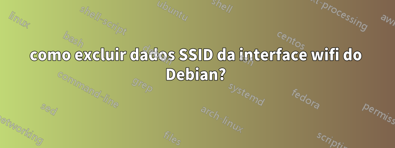 como excluir dados SSID da interface wifi do Debian?