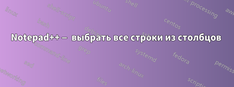 Notepad++ — выбрать все строки из столбцов