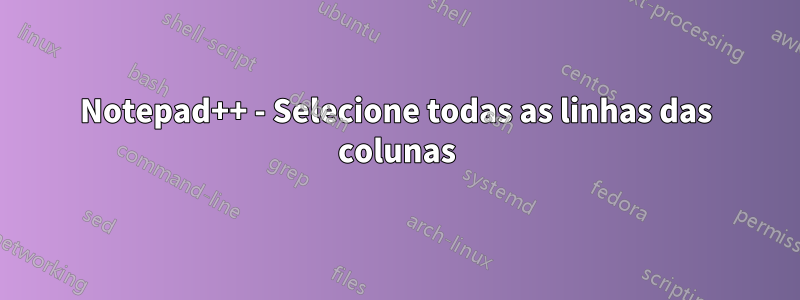Notepad++ - Selecione todas as linhas das colunas