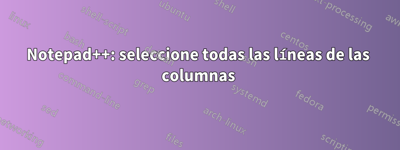 Notepad++: seleccione todas las líneas de las columnas