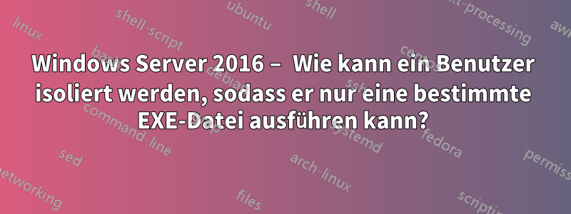 Windows Server 2016 – Wie kann ein Benutzer isoliert werden, sodass er nur eine bestimmte EXE-Datei ausführen kann?