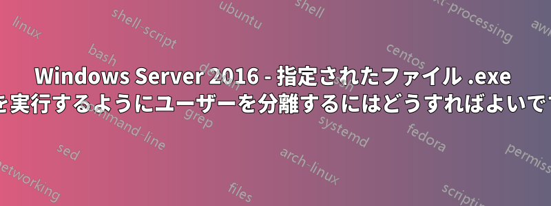Windows Server 2016 - 指定されたファイル .exe のみを実行するようにユーザーを分離するにはどうすればよいですか?