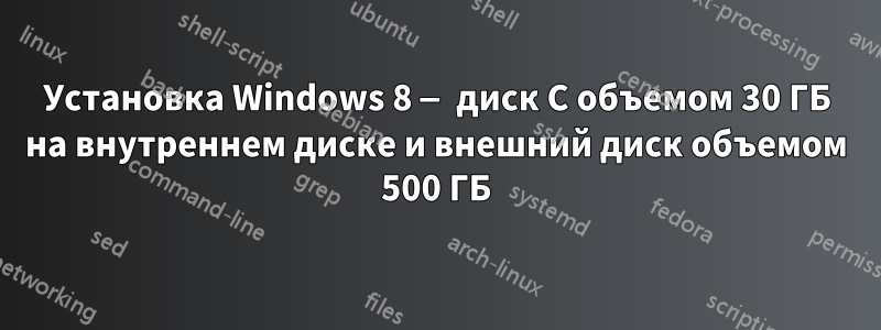 Установка Windows 8 — диск C объемом 30 ГБ на внутреннем диске и внешний диск объемом 500 ГБ