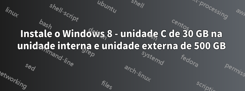 Instale o Windows 8 - unidade C de 30 GB na unidade interna e unidade externa de 500 GB