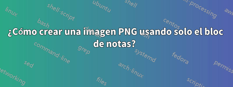 ¿Cómo crear una imagen PNG usando solo el bloc de notas? 