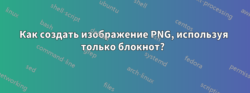 Как создать изображение PNG, используя только блокнот? 