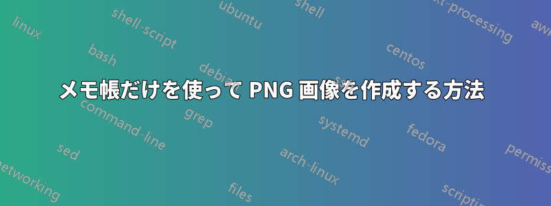 メモ帳だけを使って PNG 画像を作成する方法 