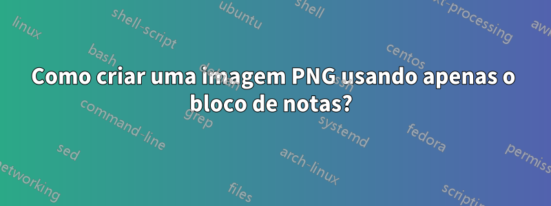 Como criar uma imagem PNG usando apenas o bloco de notas? 