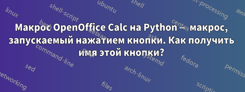 Макрос OpenOffice Calc на Python — макрос, запускаемый нажатием кнопки. Как получить имя этой кнопки?