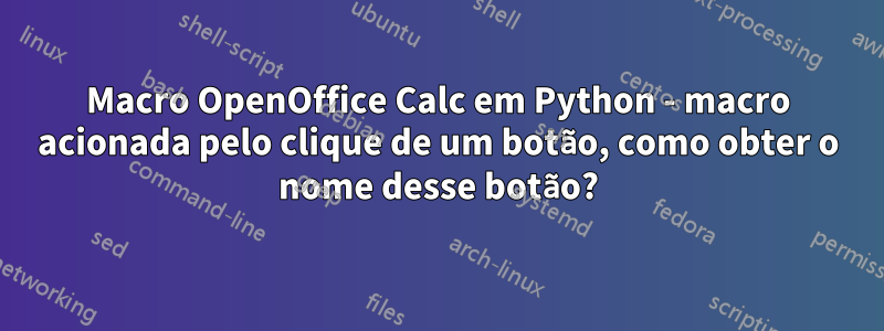 Macro OpenOffice Calc em Python - macro acionada pelo clique de um botão, como obter o nome desse botão?