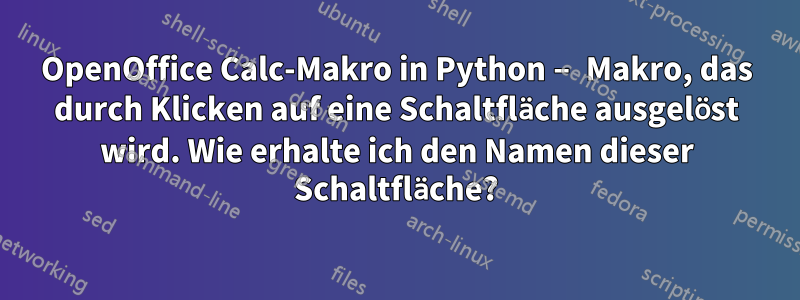 OpenOffice Calc-Makro in Python – Makro, das durch Klicken auf eine Schaltfläche ausgelöst wird. Wie erhalte ich den Namen dieser Schaltfläche?