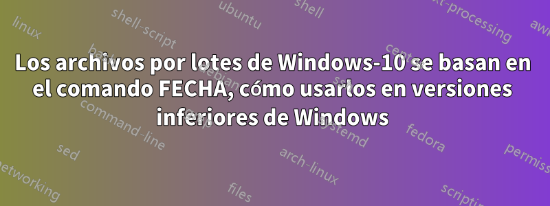 Los archivos por lotes de Windows-10 se basan en el comando FECHA, cómo usarlos en versiones inferiores de Windows