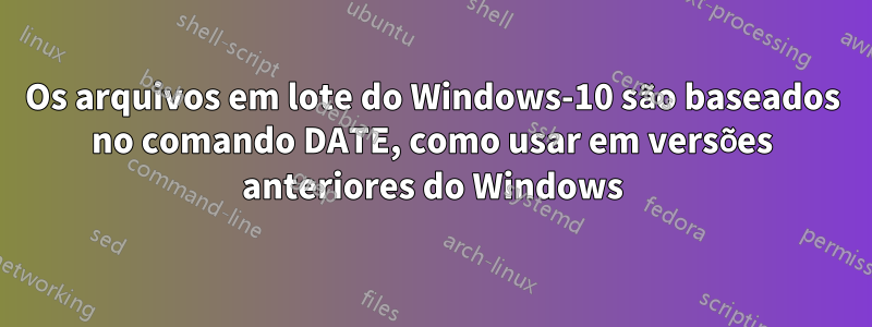 Os arquivos em lote do Windows-10 são baseados no comando DATE, como usar em versões anteriores do Windows