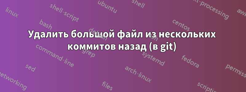 Удалить большой файл из нескольких коммитов назад (в git)