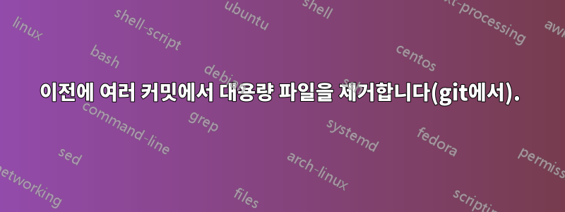 이전에 여러 커밋에서 대용량 파일을 제거합니다(git에서).