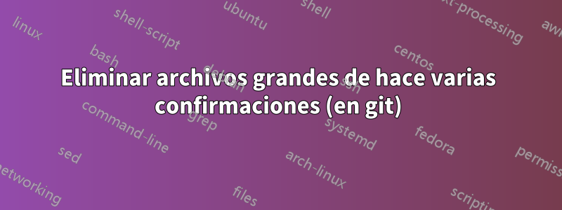 Eliminar archivos grandes de hace varias confirmaciones (en git)