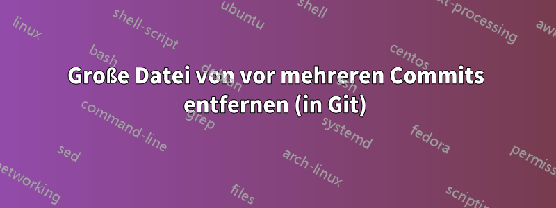 Große Datei von vor mehreren Commits entfernen (in Git)