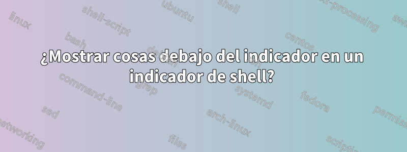 ¿Mostrar cosas debajo del indicador en un indicador de shell?