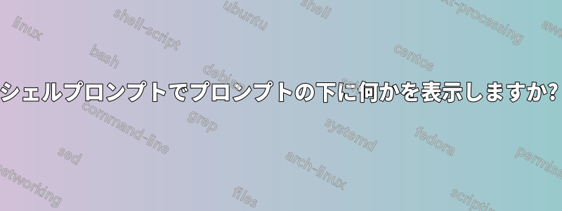シェルプロンプトでプロンプトの下に何かを表示しますか?