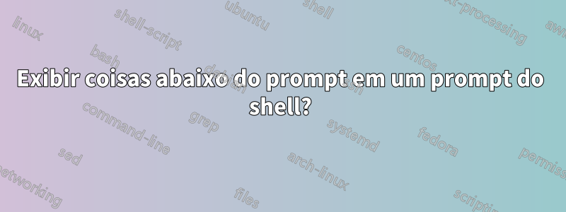 Exibir coisas abaixo do prompt em um prompt do shell?