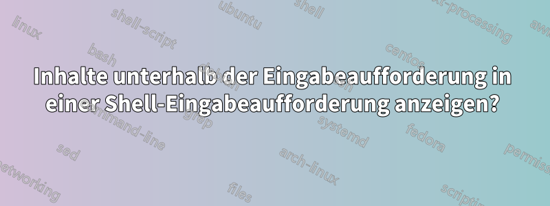 Inhalte unterhalb der Eingabeaufforderung in einer Shell-Eingabeaufforderung anzeigen?