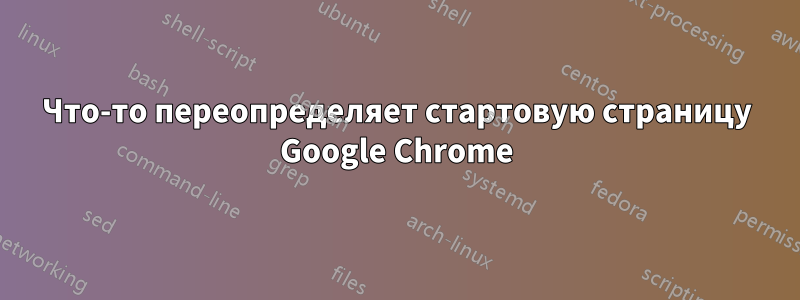 Что-то переопределяет стартовую страницу Google Chrome